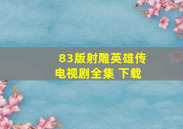 83版射雕英雄传电视剧全集 下载